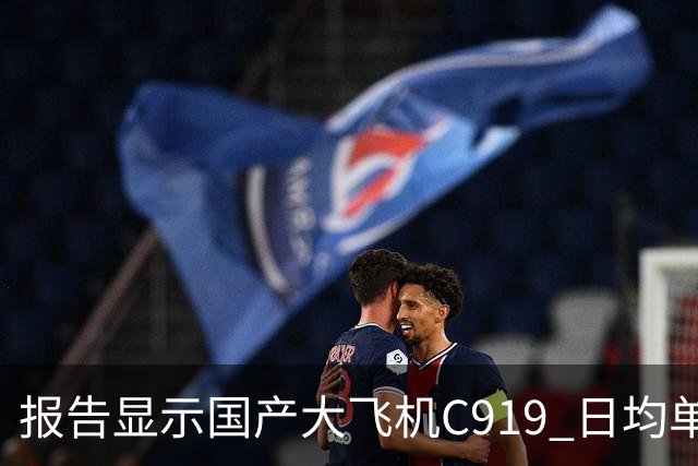 报告显示国产大飞机C919 日均单机航班数量，正接近空客 A320 的水平